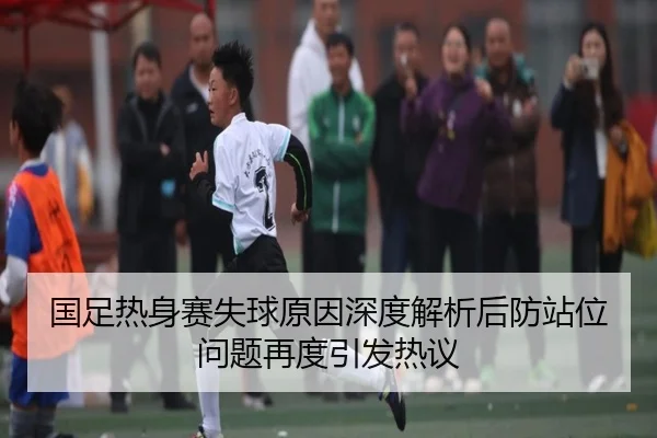国足热身赛失球原因深度解析后防站位问题再度引发热议